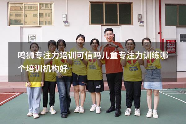 鸣狮专注力培训可信吗（儿童专注力训练哪个培训机构好）