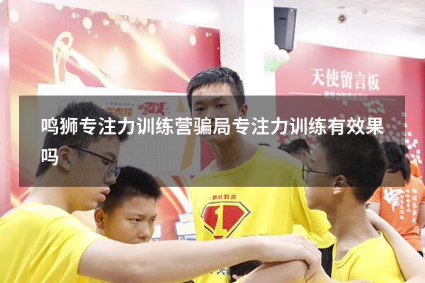 鸣狮专注力训练营骗局（专注力训练有效果吗）